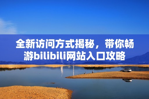 全新访问方式揭秘，带你畅游bilibili网站入口攻略