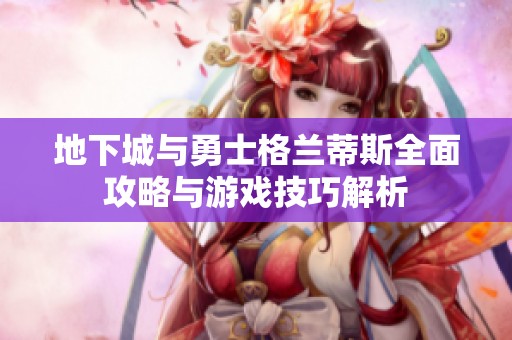 地下城与勇士格兰蒂斯全面攻略与游戏技巧解析