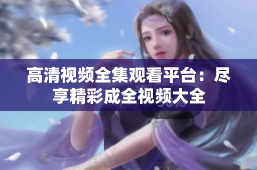 高清视频全集观看平台：尽享精彩成全视频大全