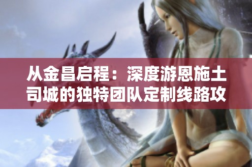 从金昌启程：深度游恩施土司城的独特团队定制线路攻略