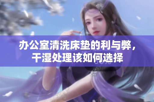 办公室清洗床垫的利与弊，干湿处理该如何选择