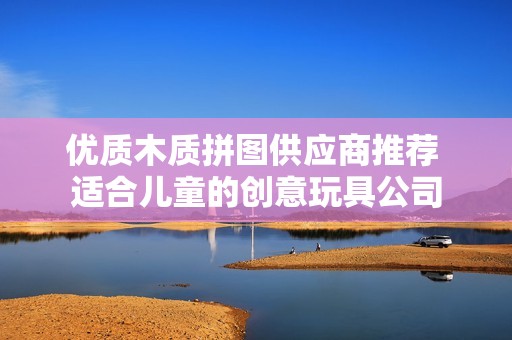 优质木质拼图供应商推荐 适合儿童的创意玩具公司