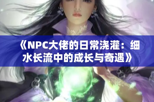 《NPC大佬的日常浇灌：细水长流中的成长与奇遇》