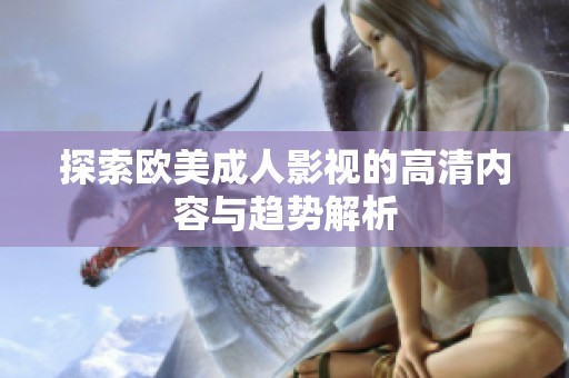 探索欧美成人影视的高清内容与趋势解析