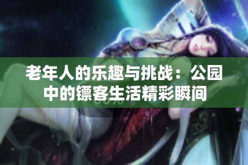 老年人的乐趣与挑战：公园中的镖客生活精彩瞬间