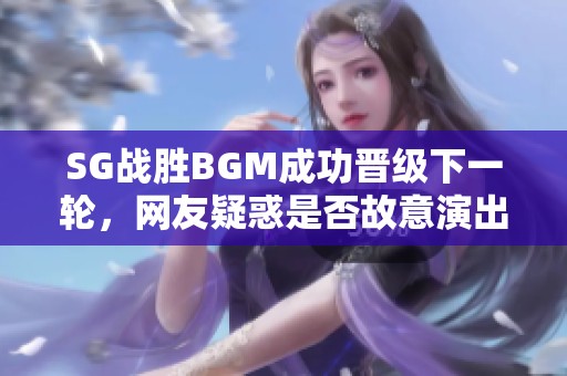 SG战胜BGM成功晋级下一轮，网友疑惑是否故意演出