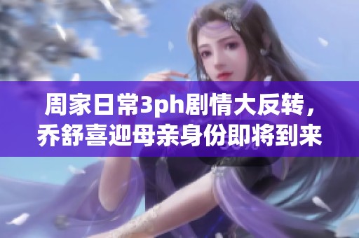 周家日常3ph剧情大反转，乔舒喜迎母亲身份即将到来