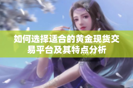 如何选择适合的黄金现货交易平台及其特点分析