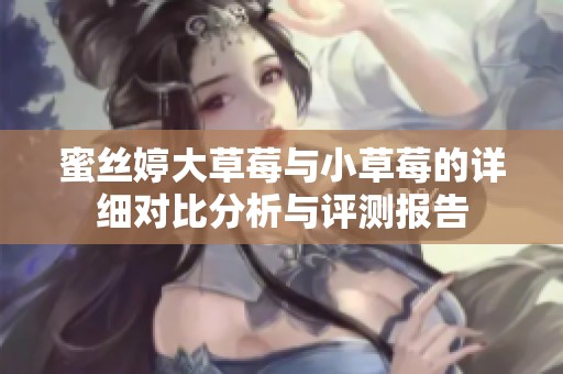 蜜丝婷大草莓与小草莓的详细对比分析与评测报告