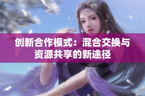 创新合作模式：混合交换与资源共享的新途径