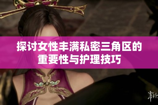 探讨女性丰满私密三角区的重要性与护理技巧