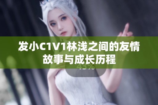 发小C1V1林浅之间的友情故事与成长历程