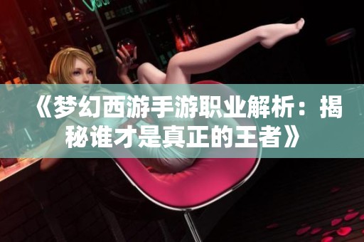 《梦幻西游手游职业解析：揭秘谁才是真正的王者》