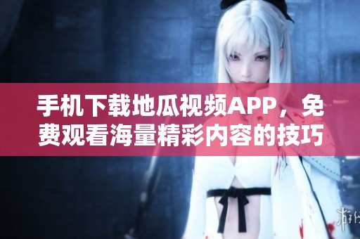 手机下载地瓜视频APP，免费观看海量精彩内容的技巧与方法