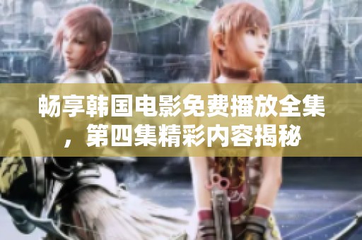 畅享韩国电影免费播放全集，第四集精彩内容揭秘