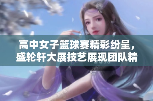 高中女子篮球赛精彩纷呈，盛轮轩大展技艺展现团队精神