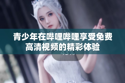 青少年在哔哩哔哩享受免费高清视频的精彩体验