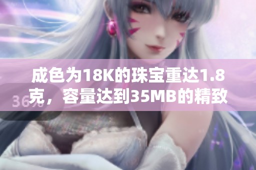 成色为18K的珠宝重达1.8克，容量达到35MB的精致设计
