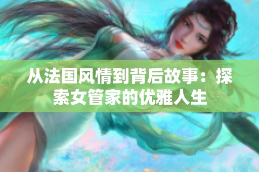 从法国风情到背后故事：探索女管家的优雅人生