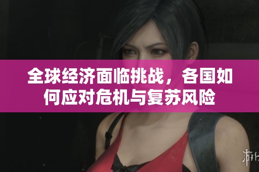 全球经济面临挑战，各国如何应对危机与复苏风险