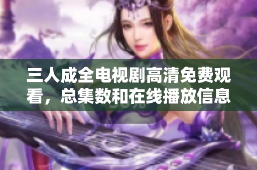 三人成全电视剧高清免费观看，总集数和在线播放信息揭秘