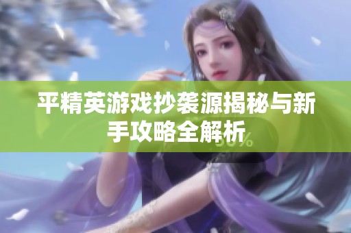平精英游戏抄袭源揭秘与新手攻略全解析