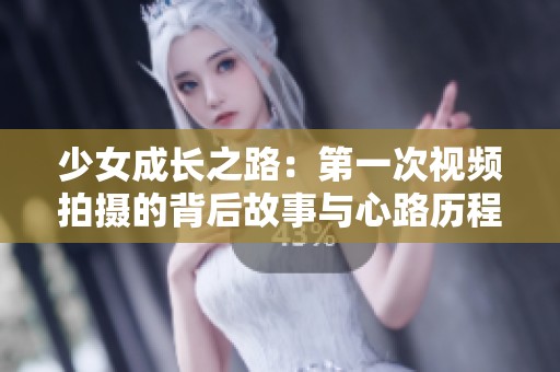 少女成长之路：第一次视频拍摄的背后故事与心路历程