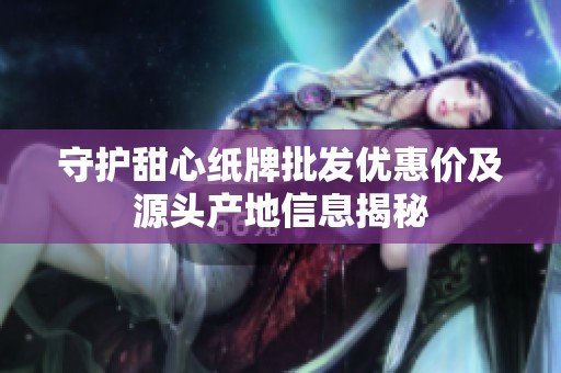 守护甜心纸牌批发优惠价及源头产地信息揭秘