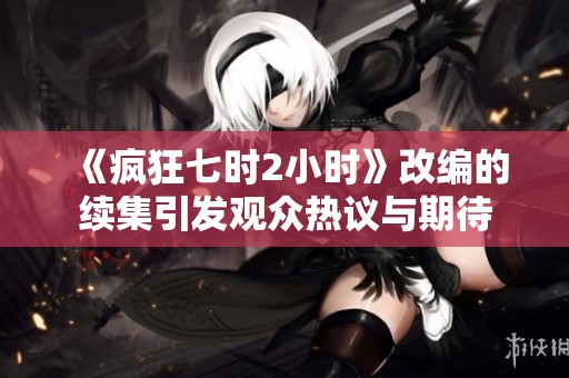 《疯狂七时2小时》改编的续集引发观众热议与期待