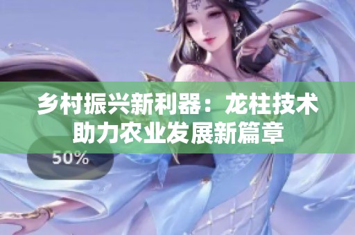 乡村振兴新利器：龙柱技术助力农业发展新篇章