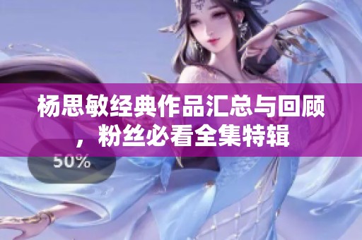 杨思敏经典作品汇总与回顾，粉丝必看全集特辑