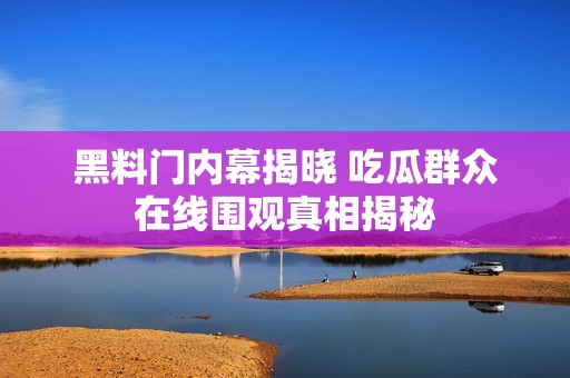 黑料门内幕揭晓 吃瓜群众在线围观真相揭秘