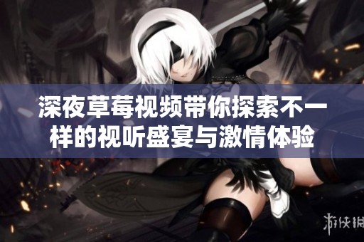 深夜草莓视频带你探索不一样的视听盛宴与激情体验