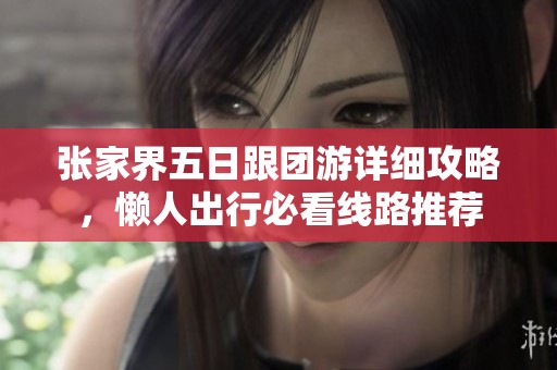 张家界五日跟团游详细攻略，懒人出行必看线路推荐