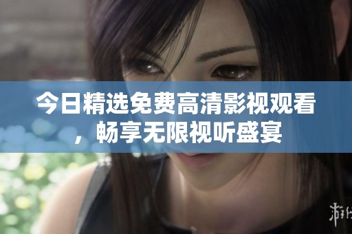 今日精选免费高清影视观看，畅享无限视听盛宴