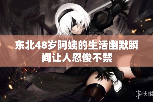 东北48岁阿姨的生活幽默瞬间让人忍俊不禁