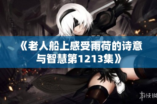 《老人船上感受雨荷的诗意与智慧第1213集》