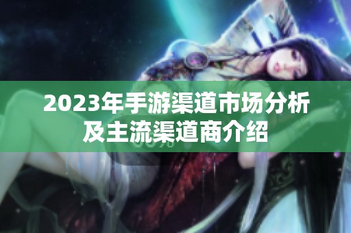 2023年手游渠道市场分析及主流渠道商介绍
