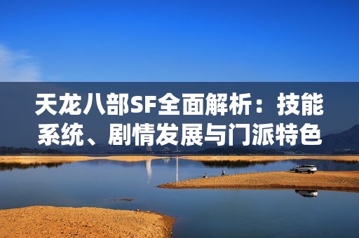 天龙八部SF全面解析：技能系统、剧情发展与门派特色详尽说明