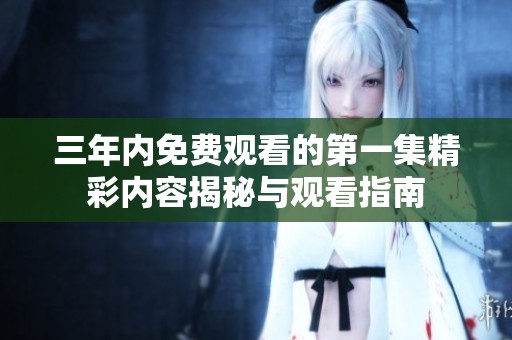 三年内免费观看的第一集精彩内容揭秘与观看指南
