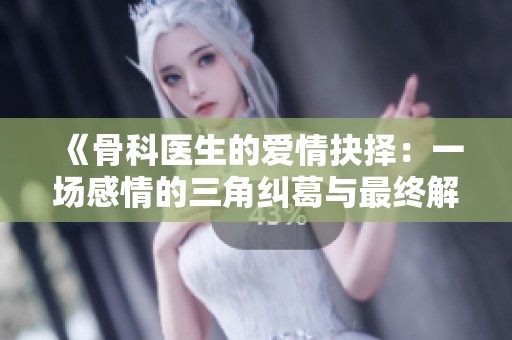 《骨科医生的爱情抉择：一场感情的三角纠葛与最终解脱》