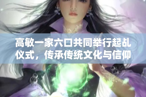 高敏一家六口共同举行起乩仪式，传承传统文化与信仰