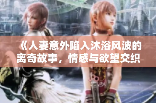 《人妻意外陷入沐浴风波的离奇故事，情感与欲望交织》