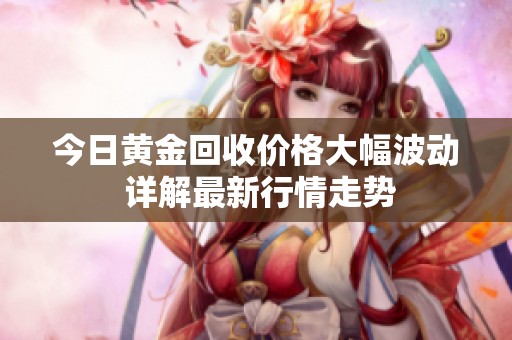今日黄金回收价格大幅波动 详解最新行情走势