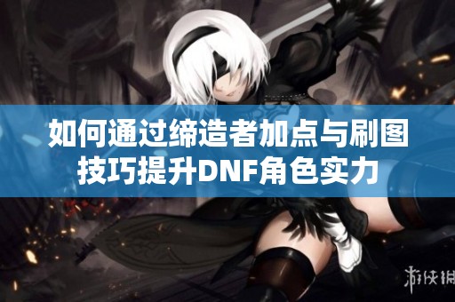 如何通过缔造者加点与刷图技巧提升DNF角色实力