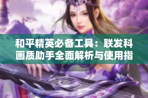 和平精英必备工具：联发科画质助手全面解析与使用指南