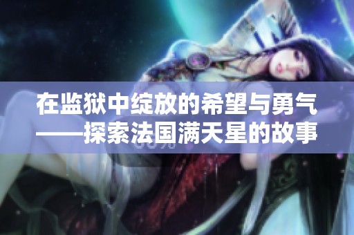 在监狱中绽放的希望与勇气——探索法国满天星的故事