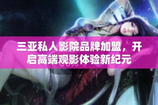 三亚私人影院品牌加盟，开启高端观影体验新纪元