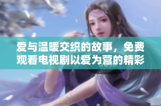 爱与温暖交织的故事，免费观看电视剧以爱为营的精彩版