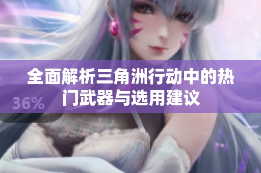 全面解析三角洲行动中的热门武器与选用建议